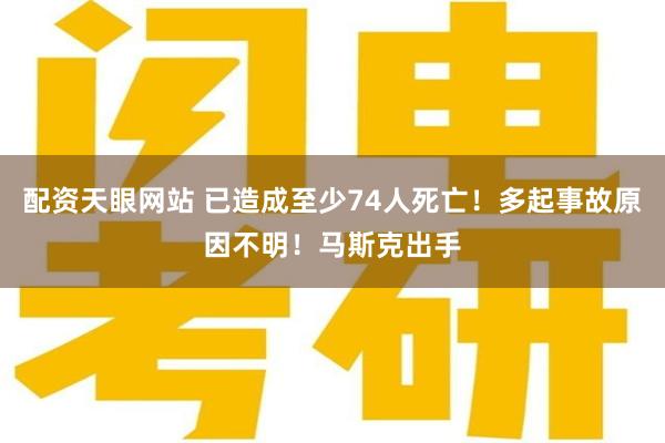 配资天眼网站 已造成至少74人死亡！多起事故原因不明！马斯克出手