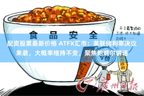 配资股票最新价格 ATFX汇市：美联储利率决议来袭，大概率维持不变，聚焦鲍威尔讲话