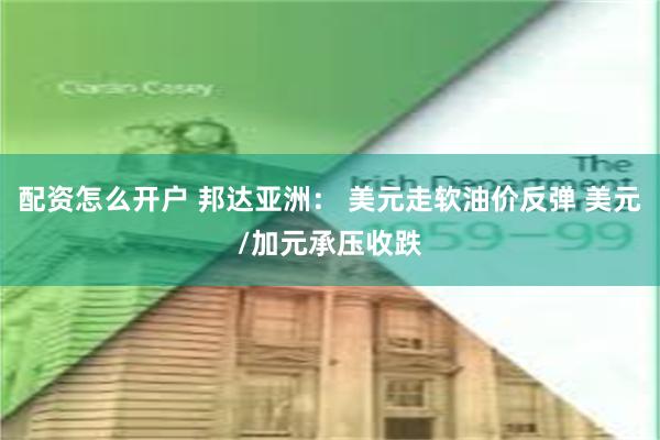 配资怎么开户 邦达亚洲： 美元走软油价反弹 美元/加元承压收跌