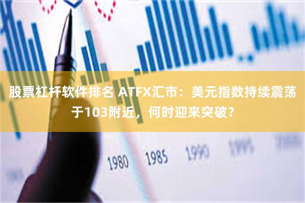 股票杠杆软件排名 ATFX汇市：美元指数持续震荡于103附近，何时迎来突破？