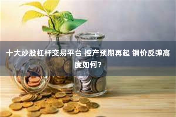 十大炒股杠杆交易平台 控产预期再起 钢价反弹高度如何？