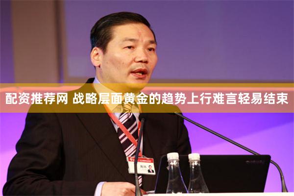 配资推荐网 战略层面黄金的趋势上行难言轻易结束