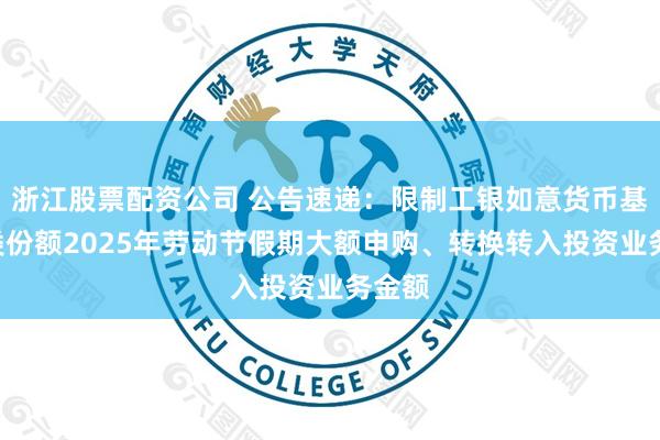 浙江股票配资公司 公告速递：限制工银如意货币基金D类份额2025年劳动节假期大额申购、转换转入投资业务金额