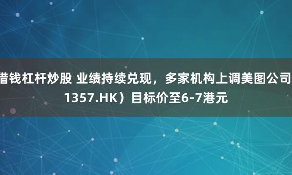 借钱杠杆炒股 业绩持续兑现，多家机构上调美图公司(1357.HK）目标价至6-7港元