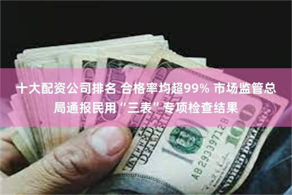 十大配资公司排名 合格率均超99% 市场监管总局通报民用“三表”专项检查结果