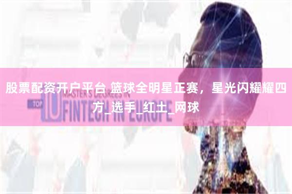 股票配资开户平台 篮球全明星正赛，星光闪耀耀四方_选手_红土_网球