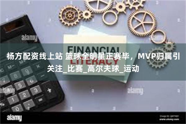 杨方配资线上站 篮球全明星正赛毕，MVP归属引关注_比赛_高尔夫球_运动