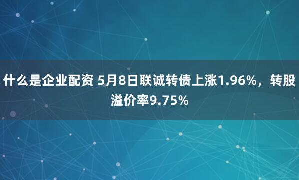什么是企业配资 5月8日联诚转债上涨1.96%，转股溢价率9.75%