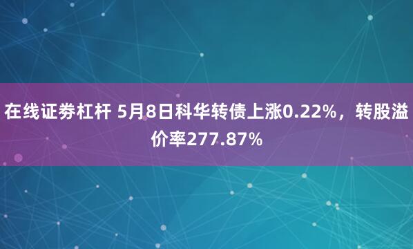 在线证劵杠杆 5月8日科华转债上涨0.22%，转股溢价率277.87%