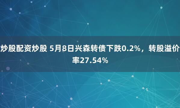 炒股配资炒股 5月8日兴森转债下跌0.2%，转股溢价率27.54%