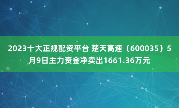 2023十大正规配资平台 楚天高速（600035）5月9日主力资金净卖出1661.36万元