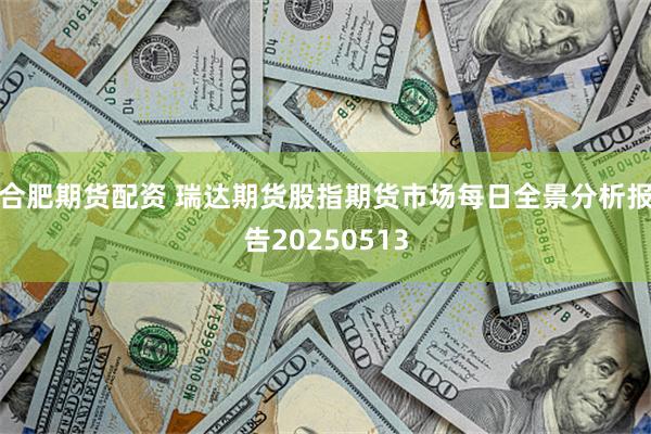 合肥期货配资 瑞达期货股指期货市场每日全景分析报告20250513