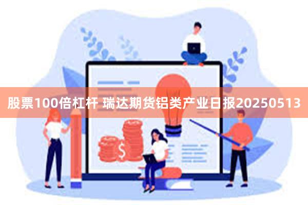 股票100倍杠杆 瑞达期货铝类产业日报20250513