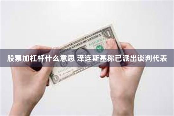 股票加杠杆什么意思 泽连斯基称已派出谈判代表