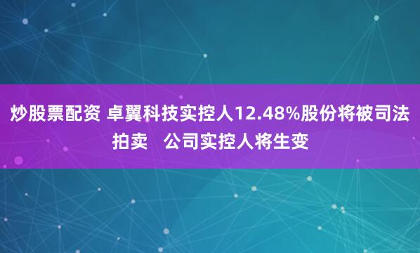 炒股票配资 卓翼科技实控人12.48%股份将被司法拍卖   公司实控人将生变