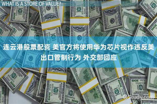 连云港股票配资 美官方将使用华为芯片视作违反美出口管制行为 外交部回应