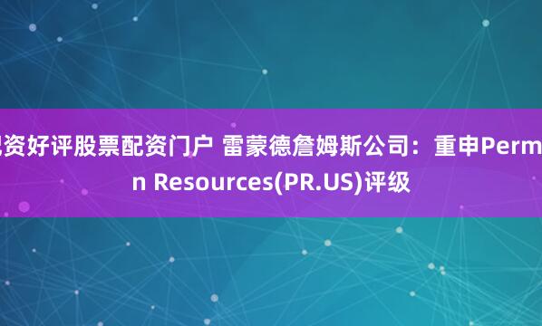 配资好评股票配资门户 雷蒙德詹姆斯公司：重申Permian Resources(PR.US)评级