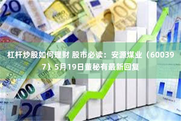 杠杆炒股如何理财 股市必读：安源煤业（600397）5月19日董秘有最新回复
