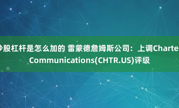 炒股杠杆是怎么加的 雷蒙德詹姆斯公司：上调Charter Communications(CHTR.US)评级