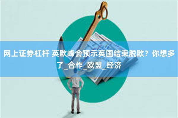 网上证劵杠杆 英欧峰会预示英国结束脱欧？你想多了_合作_欧盟_经济