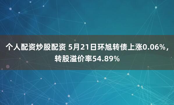 个人配资炒股配资 5月21日环旭转债上涨0.06%，转股溢价率54.89%
