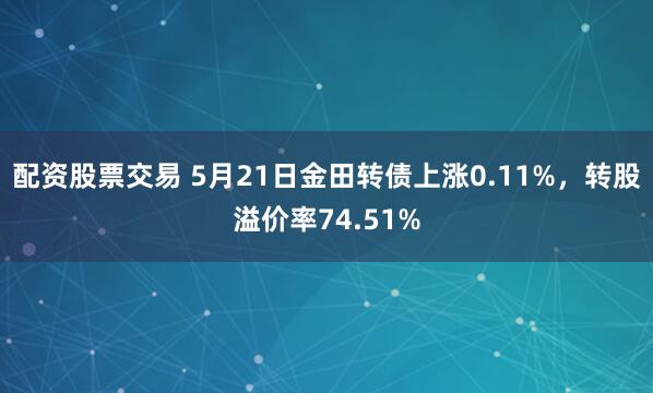配资股票交易 5月21日金田转债上涨0.11%，转股溢价率74.51%