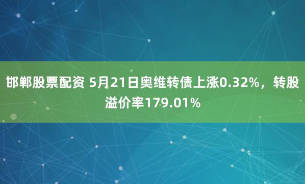 邯郸股票配资 5月21日奥维转债上涨0.32%，转股溢价率179.01%