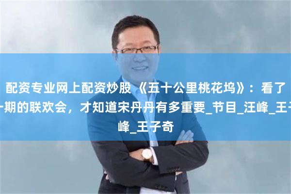 配资专业网上配资炒股 《五十公里桃花坞》：看了第一期的联欢会，才知道宋丹丹有多重要_节目_汪峰_王子奇