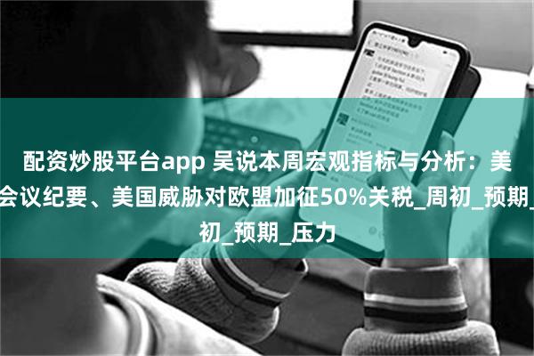 配资炒股平台app 吴说本周宏观指标与分析：美联储会议纪要、美国威胁对欧盟加征50%关税_周初_预期_压力