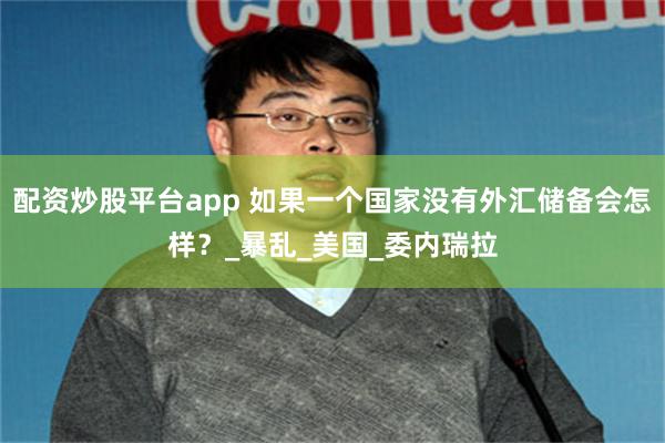 配资炒股平台app 如果一个国家没有外汇储备会怎样？_暴乱_美国_委内瑞拉