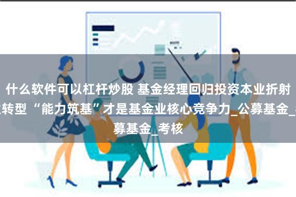 什么软件可以杠杆炒股 基金经理回归投资本业折射行业转型 “能力筑基”才是基金业核心竞争力_公募基金_考核