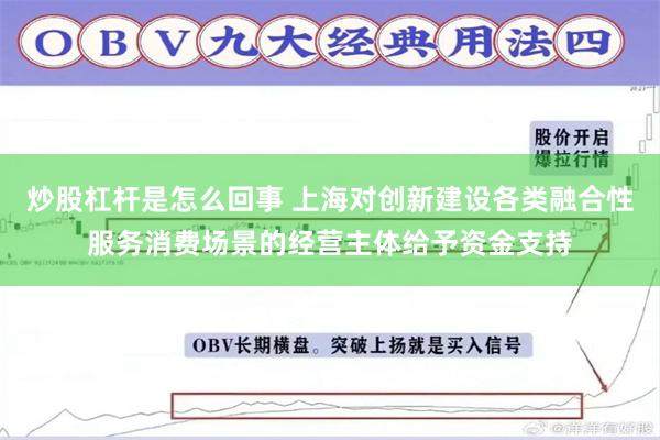 炒股杠杆是怎么回事 上海对创新建设各类融合性服务消费场景的经营主体给予资金支持