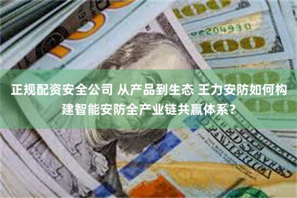 正规配资安全公司 从产品到生态 王力安防如何构建智能安防全产业链共赢体系？