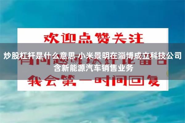 炒股杠杆是什么意思 小米景明在淄博成立科技公司 含新能源汽车销售业务