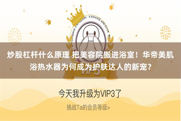 炒股杠杆什么原理 把美容院搬进浴室！华帝美肌浴热水器为何成为护肤达人的新宠？