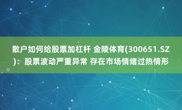 散户如何给股票加杠杆 金陵体育(300651.SZ)：股票波动严重异常 存在市场情绪过热情形