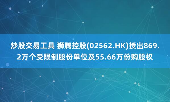 炒股交易工具 狮腾控股(02562.HK)授出869.2万个受限制股份单位及55.66万份购股权