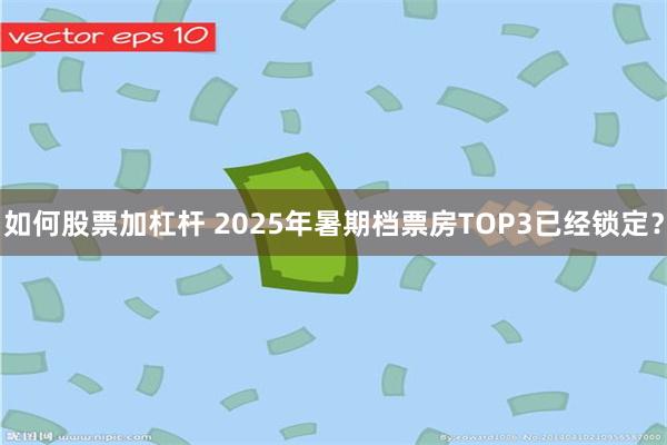 如何股票加杠杆 2025年暑期档票房TOP3已经锁定？