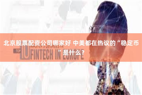 北京股票配资公司哪家好 中美都在热议的“稳定币”是什么？