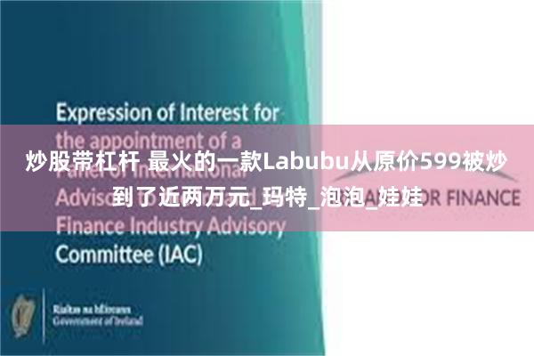 炒股带杠杆 最火的一款Labubu从原价599被炒到了近两万元_玛特_泡泡_娃娃