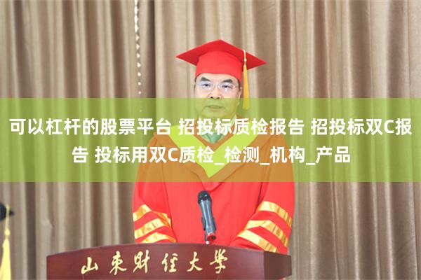 可以杠杆的股票平台 招投标质检报告 招投标双C报告 投标用双C质检_检测_机构_产品