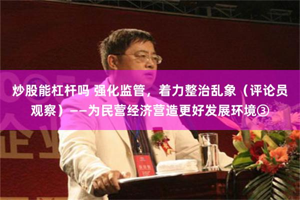 炒股能杠杆吗 强化监管，着力整治乱象（评论员观察）——为民营经济营造更好发展环境③