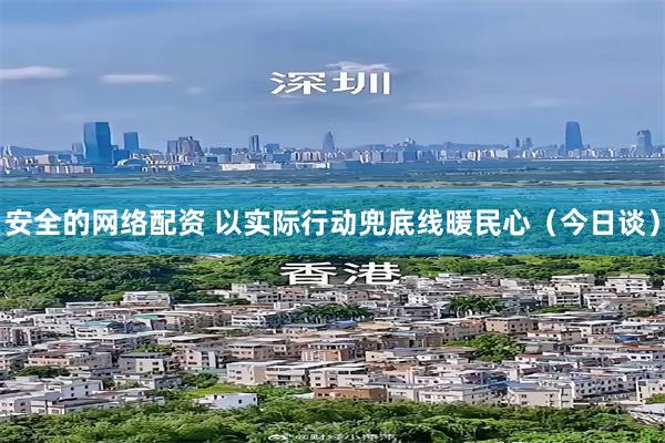 安全的网络配资 以实际行动兜底线暖民心（今日谈）