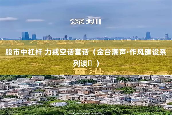 股市中杠杆 力戒空话套话（金台潮声·作风建设系列谈⑪）
