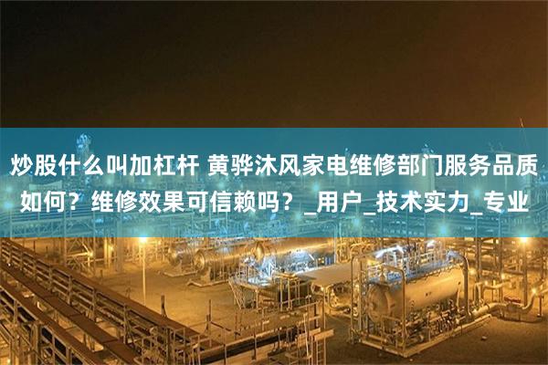 炒股什么叫加杠杆 黄骅沐风家电维修部门服务品质如何？维修效果可信赖吗？_用户_技术实力_专业