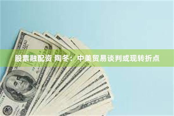 股票融配资 陶冬：中美贸易谈判或现转折点