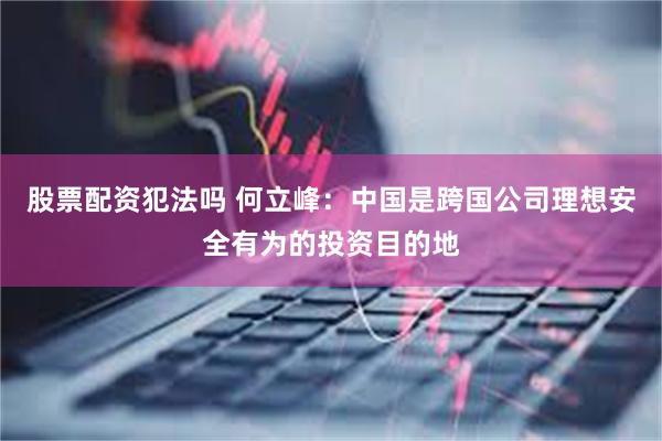 股票配资犯法吗 何立峰：中国是跨国公司理想安全有为的投资目的地