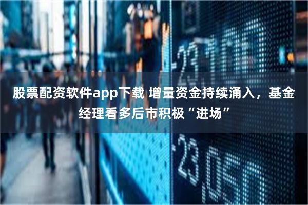 股票配资软件app下载 增量资金持续涌入，基金经理看多后市积极“进场”
