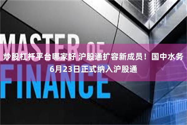 炒股杠杆平台哪家好 沪股通扩容新成员！国中水务6月23日正式纳入沪股通