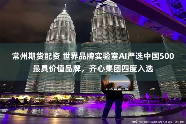 常州期货配资 世界品牌实验室AI严选中国500最具价值品牌，齐心集团四度入选